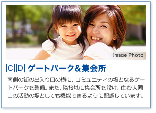 C.D.ゲートパーク＆集会所 南側の街の出入り口の横に、コミュニティの場となるゲートパークを整備。また、隣接地に集会所を設け、住む人同士の活動の場としても機能できるように配慮しています。
