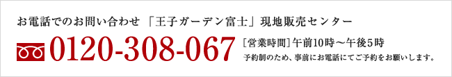 お電話でのお問い合わせ「王子ガーデン富士」現地販売センター フリーダイヤル0120-308-067 【営業時間】午前10時～午後5時
