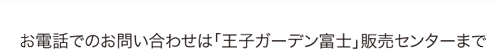 お電話でのお問い合わせは「王子ガーデン富士」販売センターまで